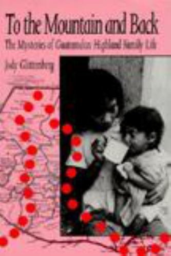 To the Mountain and Back: The Mysteries of Guatemalan Highland Family Life by Gl
