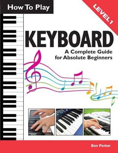 How to Play Keyboard: A Complete Guide for Absolute Beginners by Ben Parker